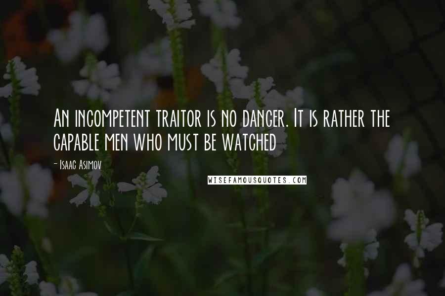 Isaac Asimov Quotes: An incompetent traitor is no danger. It is rather the capable men who must be watched