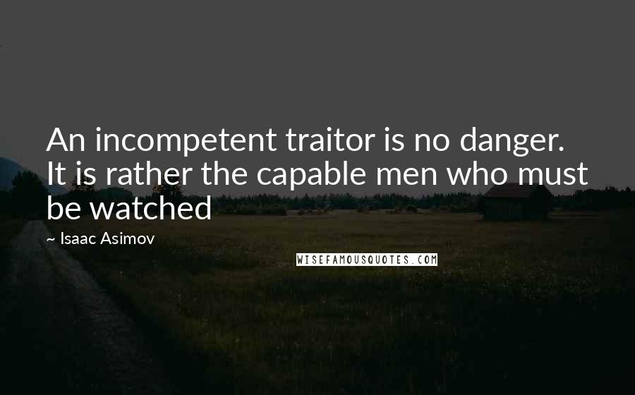 Isaac Asimov Quotes: An incompetent traitor is no danger. It is rather the capable men who must be watched