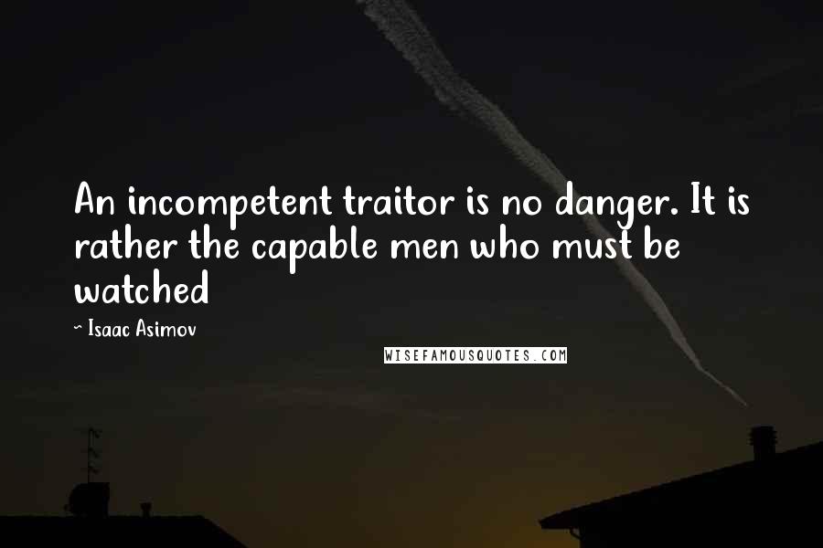 Isaac Asimov Quotes: An incompetent traitor is no danger. It is rather the capable men who must be watched