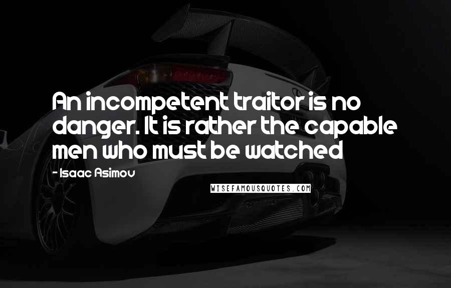 Isaac Asimov Quotes: An incompetent traitor is no danger. It is rather the capable men who must be watched