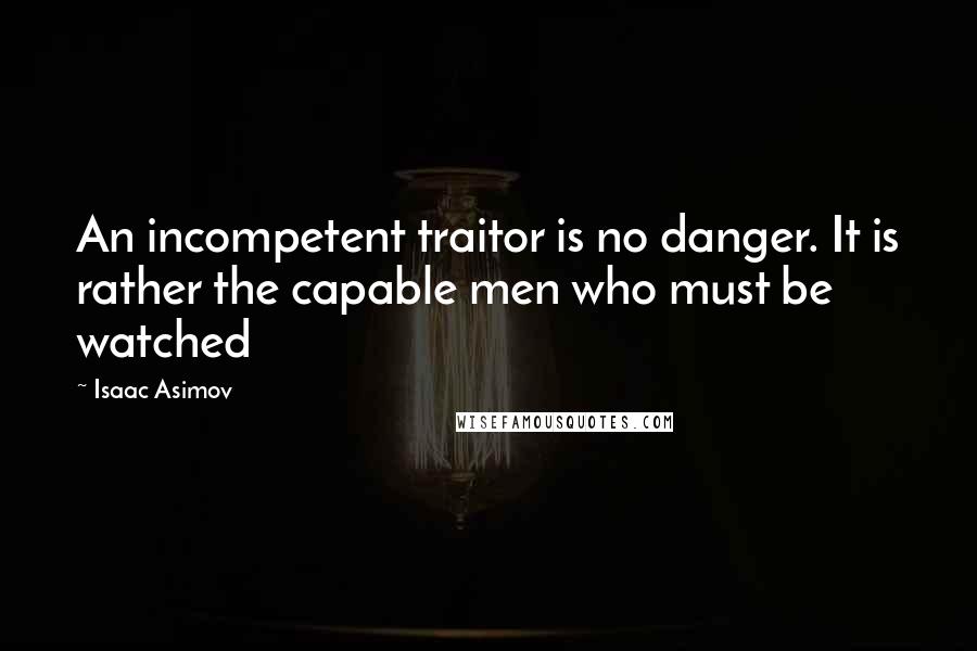 Isaac Asimov Quotes: An incompetent traitor is no danger. It is rather the capable men who must be watched