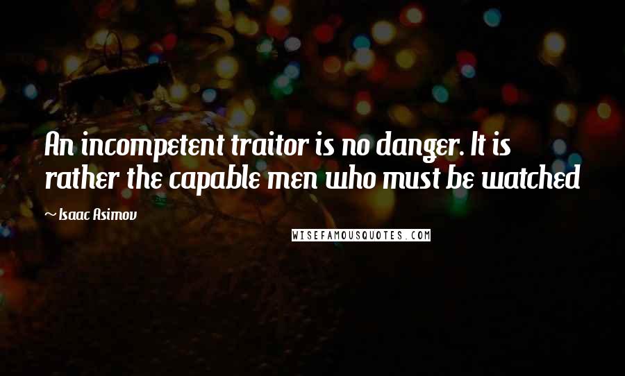 Isaac Asimov Quotes: An incompetent traitor is no danger. It is rather the capable men who must be watched