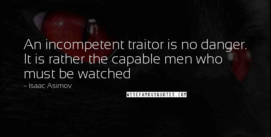 Isaac Asimov Quotes: An incompetent traitor is no danger. It is rather the capable men who must be watched