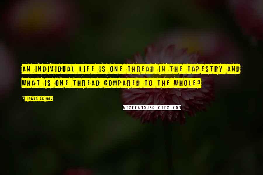 Isaac Asimov Quotes: An individual life is one thread in the tapestry and what is one thread compared to the whole?