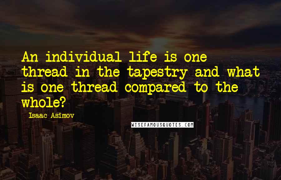 Isaac Asimov Quotes: An individual life is one thread in the tapestry and what is one thread compared to the whole?