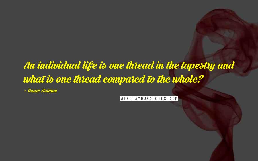 Isaac Asimov Quotes: An individual life is one thread in the tapestry and what is one thread compared to the whole?