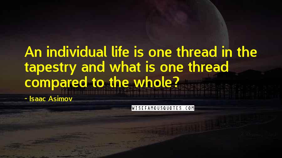 Isaac Asimov Quotes: An individual life is one thread in the tapestry and what is one thread compared to the whole?