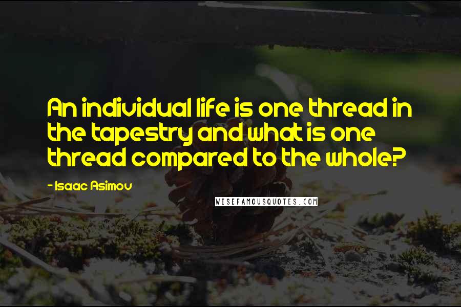 Isaac Asimov Quotes: An individual life is one thread in the tapestry and what is one thread compared to the whole?