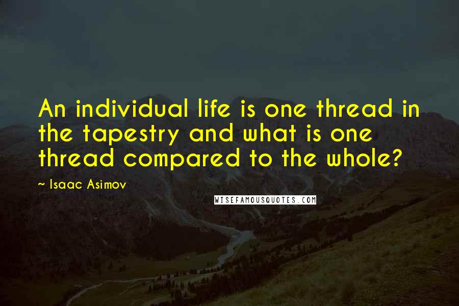 Isaac Asimov Quotes: An individual life is one thread in the tapestry and what is one thread compared to the whole?