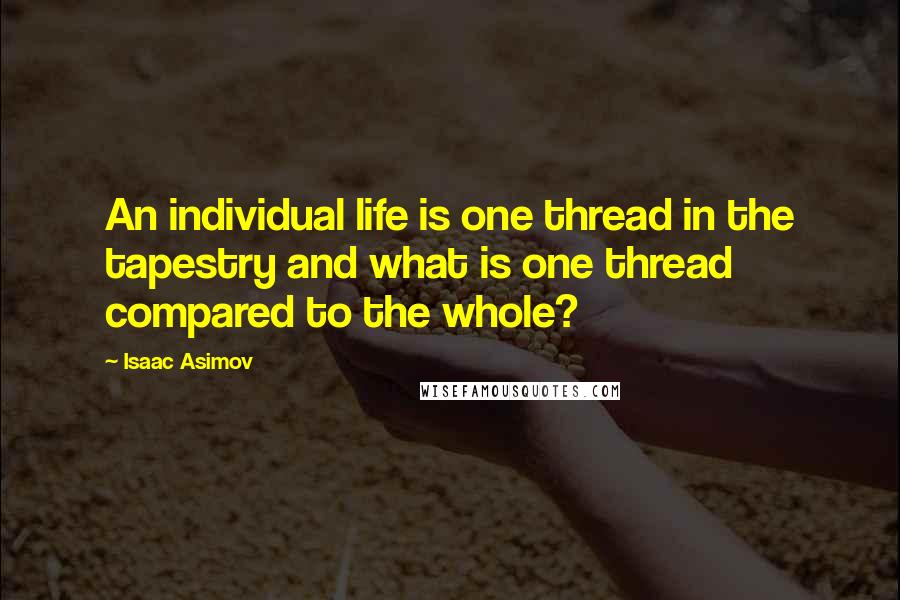 Isaac Asimov Quotes: An individual life is one thread in the tapestry and what is one thread compared to the whole?