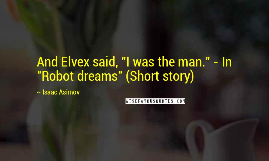 Isaac Asimov Quotes: And Elvex said, "I was the man." - In "Robot dreams" (Short story)