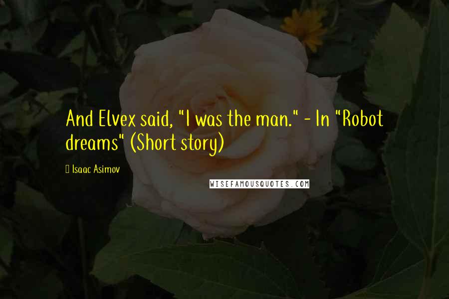 Isaac Asimov Quotes: And Elvex said, "I was the man." - In "Robot dreams" (Short story)