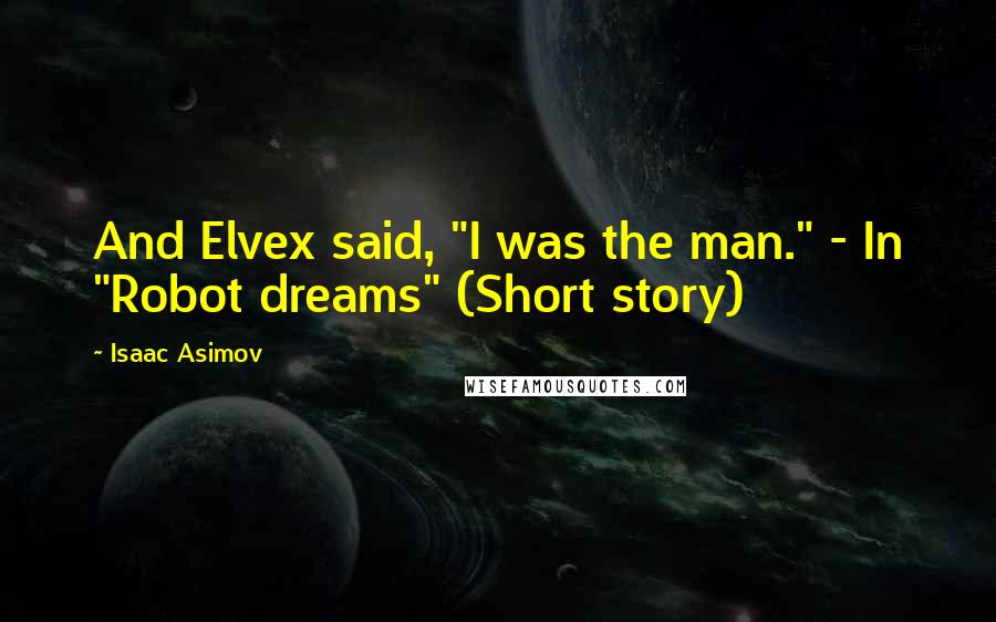 Isaac Asimov Quotes: And Elvex said, "I was the man." - In "Robot dreams" (Short story)