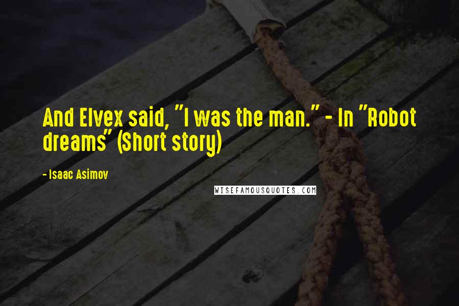 Isaac Asimov Quotes: And Elvex said, "I was the man." - In "Robot dreams" (Short story)