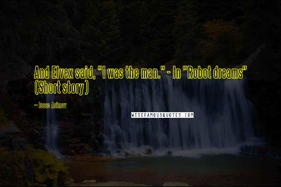 Isaac Asimov Quotes: And Elvex said, "I was the man." - In "Robot dreams" (Short story)