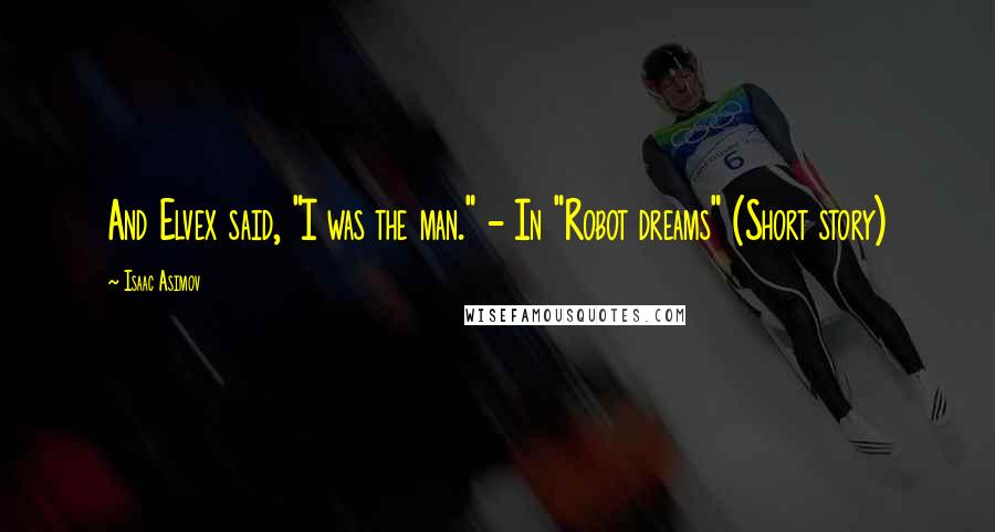 Isaac Asimov Quotes: And Elvex said, "I was the man." - In "Robot dreams" (Short story)