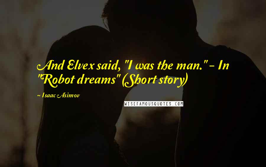 Isaac Asimov Quotes: And Elvex said, "I was the man." - In "Robot dreams" (Short story)