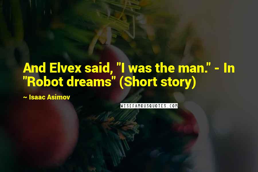Isaac Asimov Quotes: And Elvex said, "I was the man." - In "Robot dreams" (Short story)