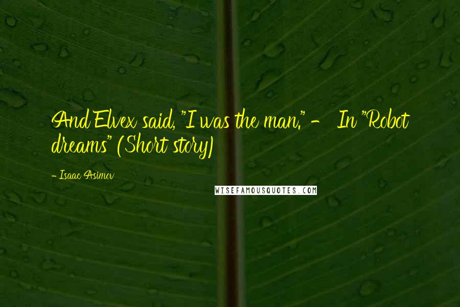 Isaac Asimov Quotes: And Elvex said, "I was the man." - In "Robot dreams" (Short story)