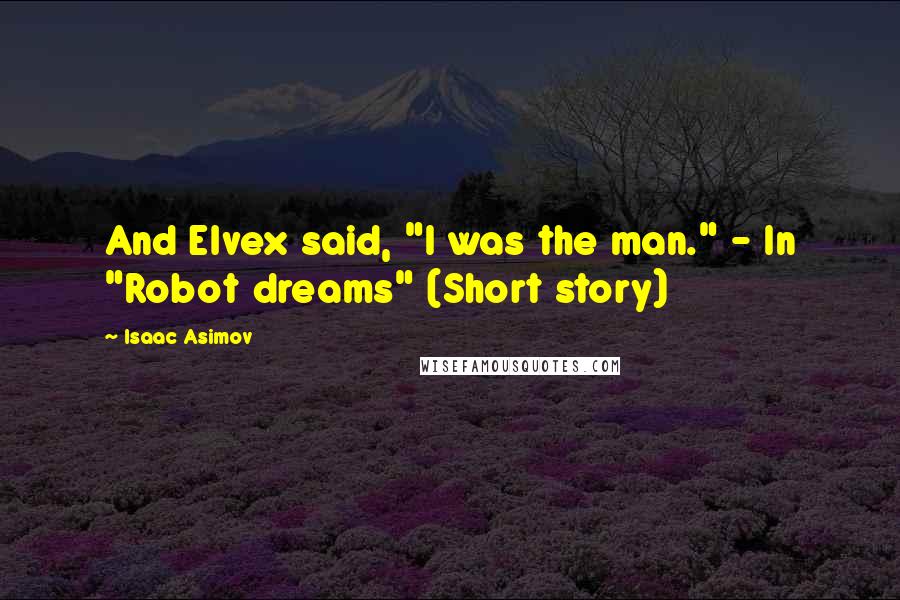 Isaac Asimov Quotes: And Elvex said, "I was the man." - In "Robot dreams" (Short story)