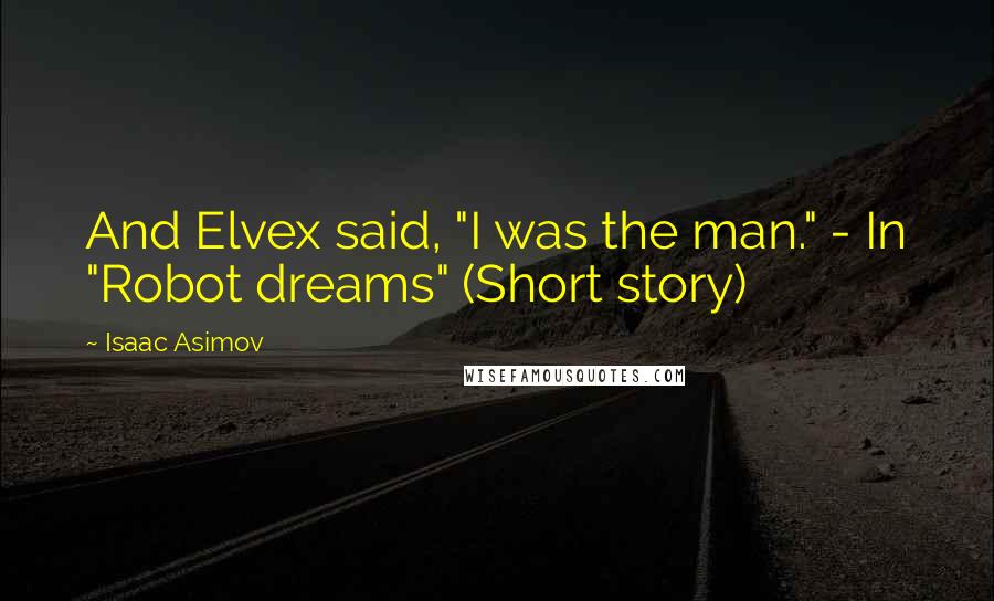 Isaac Asimov Quotes: And Elvex said, "I was the man." - In "Robot dreams" (Short story)