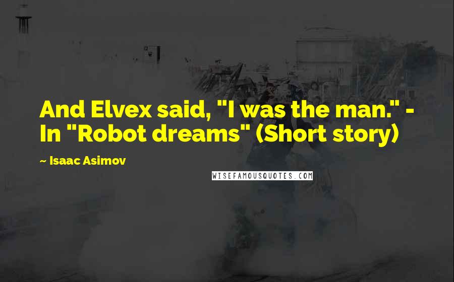 Isaac Asimov Quotes: And Elvex said, "I was the man." - In "Robot dreams" (Short story)