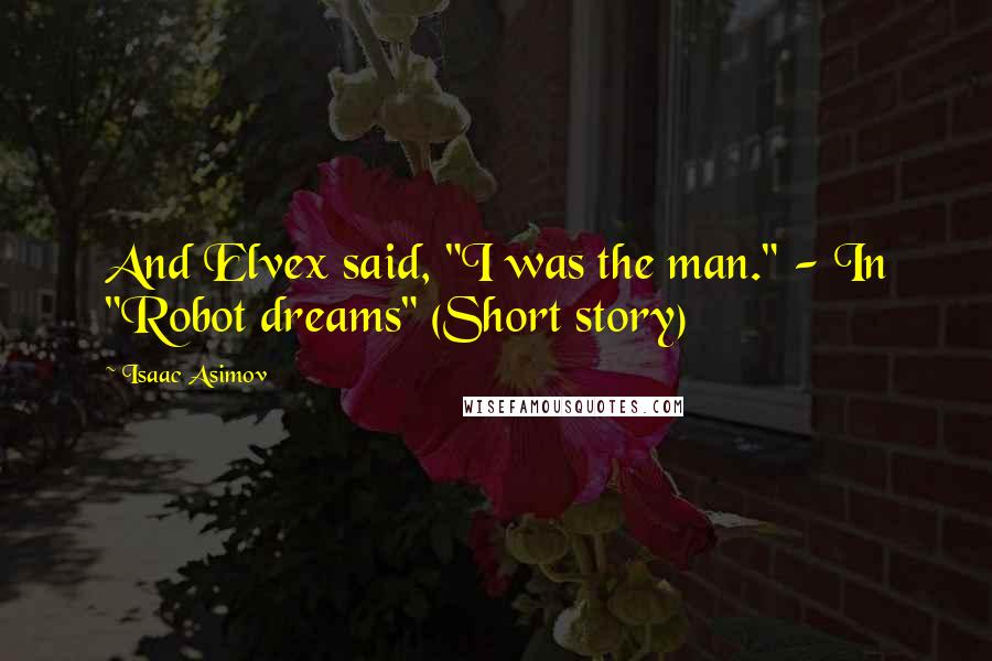 Isaac Asimov Quotes: And Elvex said, "I was the man." - In "Robot dreams" (Short story)