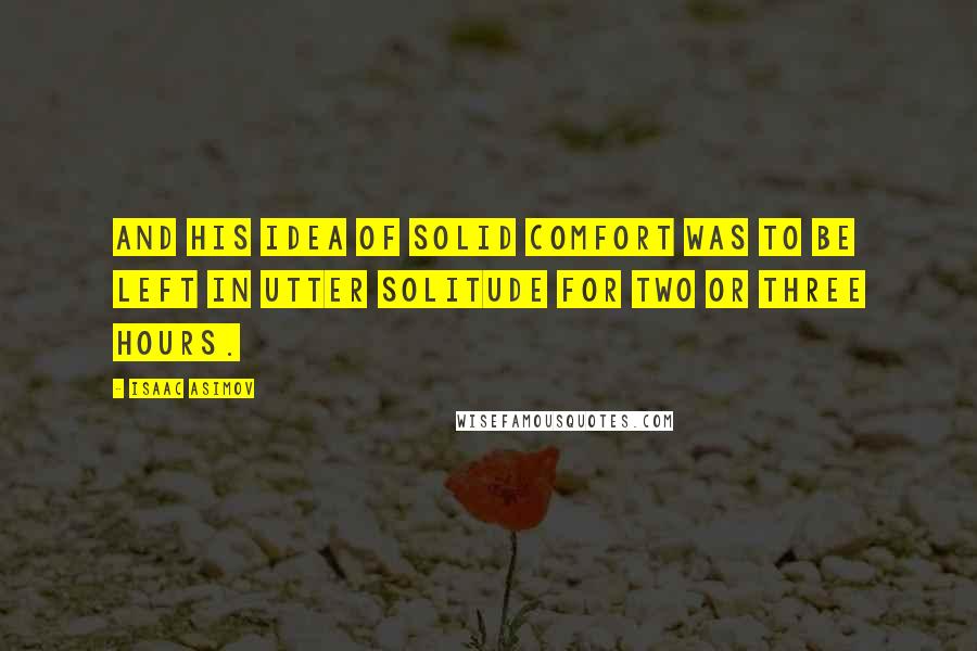 Isaac Asimov Quotes: And his idea of solid comfort was to be left in utter solitude for two or three hours.