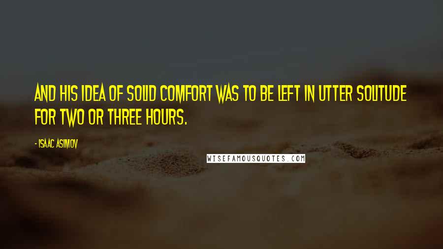 Isaac Asimov Quotes: And his idea of solid comfort was to be left in utter solitude for two or three hours.