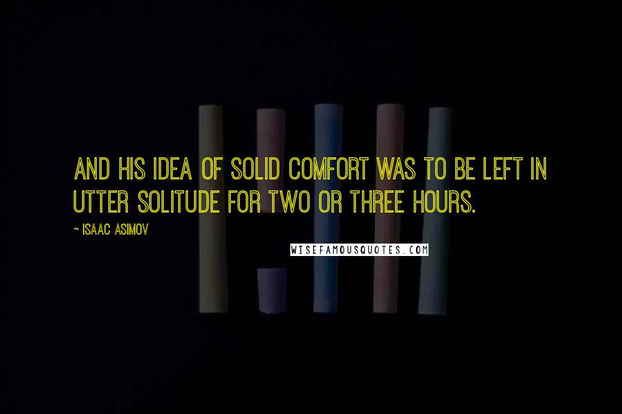 Isaac Asimov Quotes: And his idea of solid comfort was to be left in utter solitude for two or three hours.