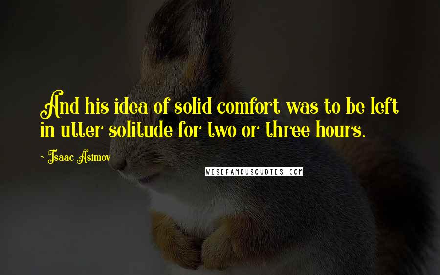 Isaac Asimov Quotes: And his idea of solid comfort was to be left in utter solitude for two or three hours.