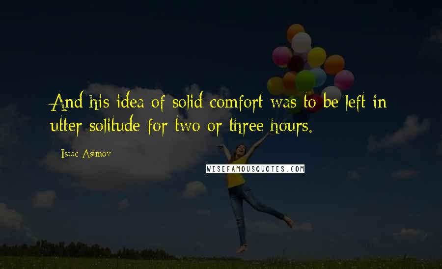 Isaac Asimov Quotes: And his idea of solid comfort was to be left in utter solitude for two or three hours.