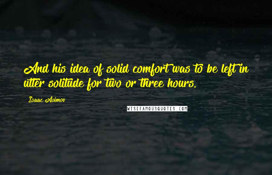 Isaac Asimov Quotes: And his idea of solid comfort was to be left in utter solitude for two or three hours.