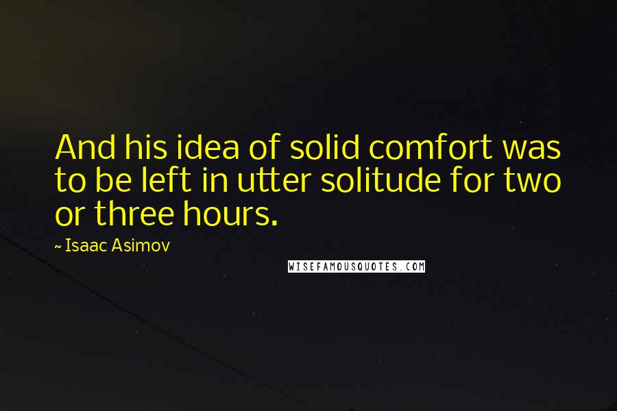 Isaac Asimov Quotes: And his idea of solid comfort was to be left in utter solitude for two or three hours.