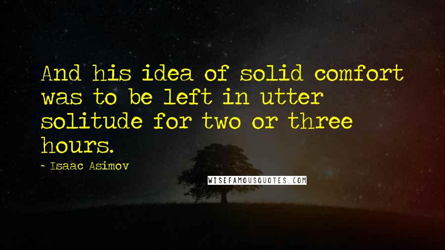 Isaac Asimov Quotes: And his idea of solid comfort was to be left in utter solitude for two or three hours.