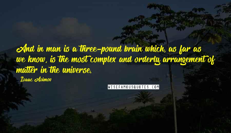Isaac Asimov Quotes: And in man is a three-pound brain which, as far as we know, is the most complex and orderly arrangement of matter in the universe.