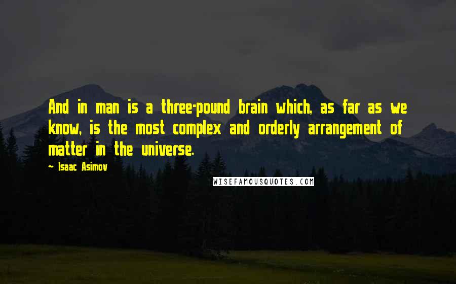 Isaac Asimov Quotes: And in man is a three-pound brain which, as far as we know, is the most complex and orderly arrangement of matter in the universe.