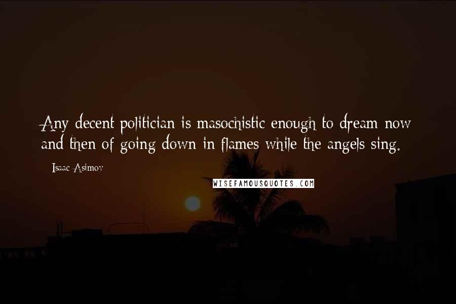 Isaac Asimov Quotes: Any decent politician is masochistic enough to dream now and then of going down in flames while the angels sing.