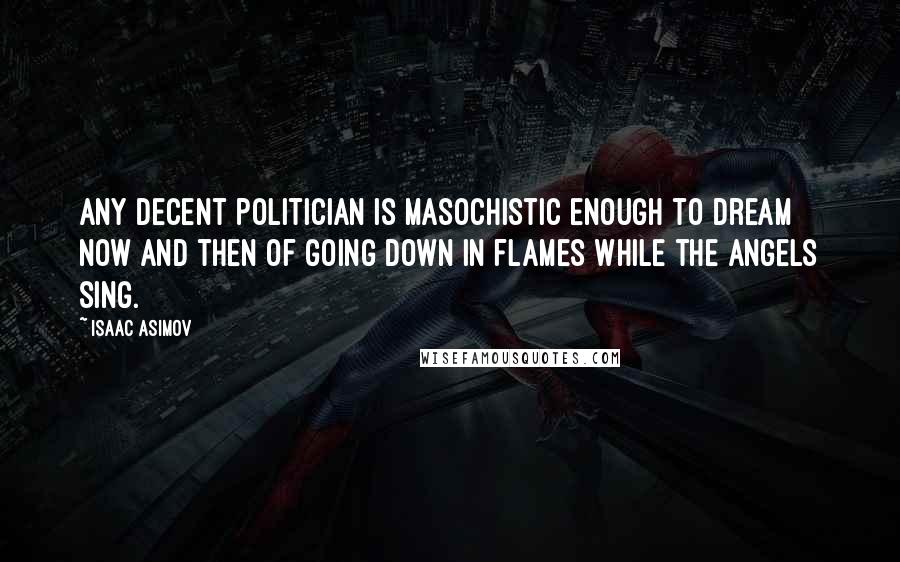 Isaac Asimov Quotes: Any decent politician is masochistic enough to dream now and then of going down in flames while the angels sing.