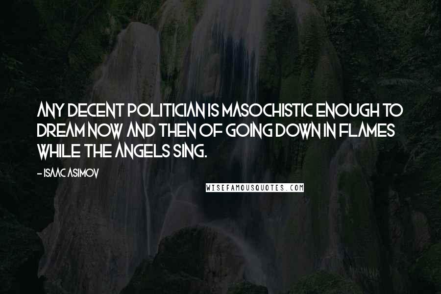 Isaac Asimov Quotes: Any decent politician is masochistic enough to dream now and then of going down in flames while the angels sing.