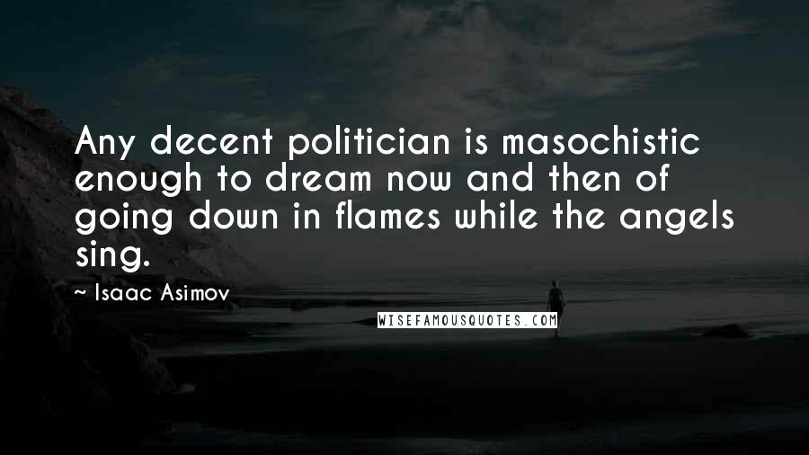 Isaac Asimov Quotes: Any decent politician is masochistic enough to dream now and then of going down in flames while the angels sing.