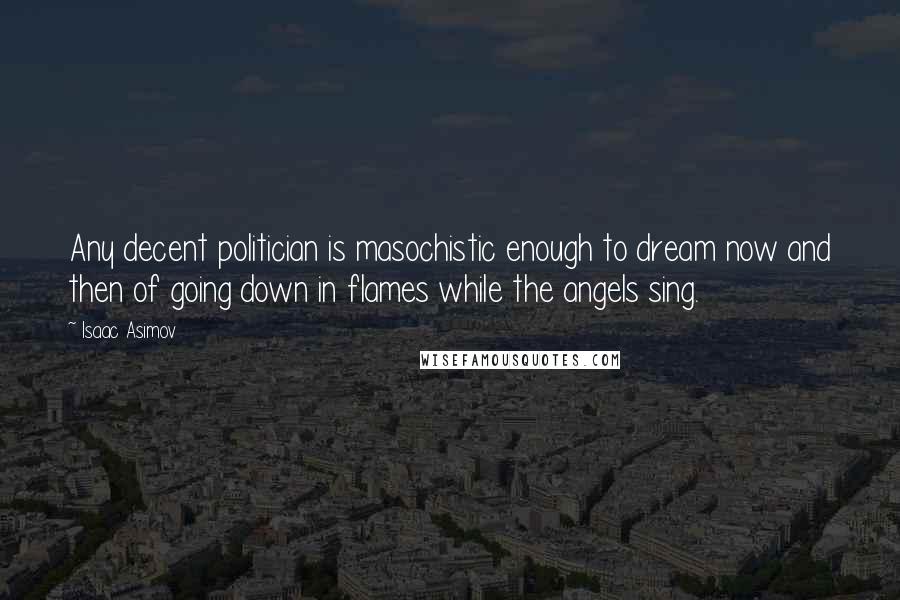 Isaac Asimov Quotes: Any decent politician is masochistic enough to dream now and then of going down in flames while the angels sing.