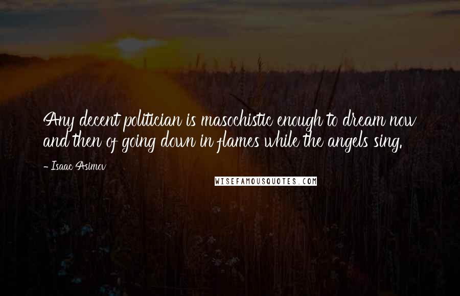 Isaac Asimov Quotes: Any decent politician is masochistic enough to dream now and then of going down in flames while the angels sing.