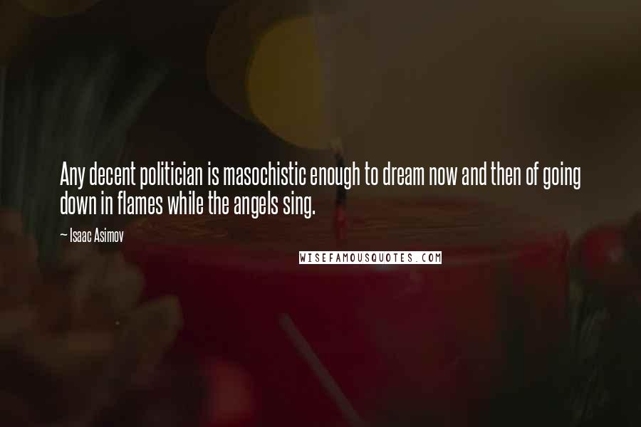 Isaac Asimov Quotes: Any decent politician is masochistic enough to dream now and then of going down in flames while the angels sing.