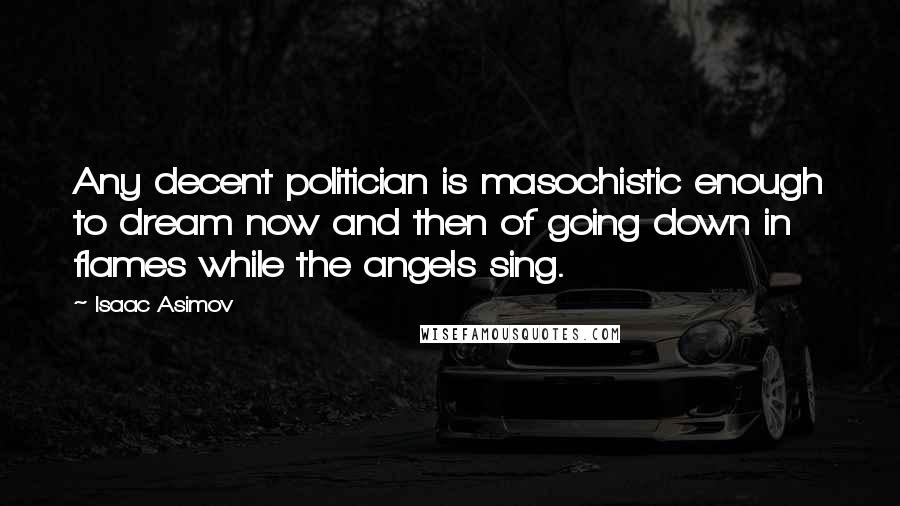 Isaac Asimov Quotes: Any decent politician is masochistic enough to dream now and then of going down in flames while the angels sing.