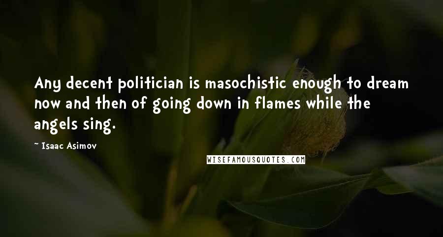 Isaac Asimov Quotes: Any decent politician is masochistic enough to dream now and then of going down in flames while the angels sing.