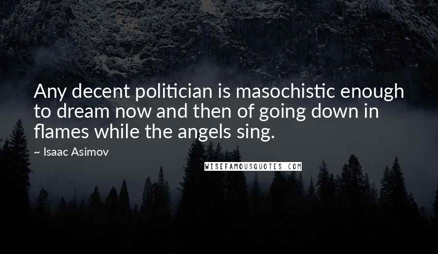 Isaac Asimov Quotes: Any decent politician is masochistic enough to dream now and then of going down in flames while the angels sing.