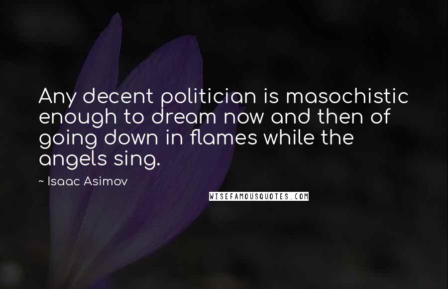 Isaac Asimov Quotes: Any decent politician is masochistic enough to dream now and then of going down in flames while the angels sing.