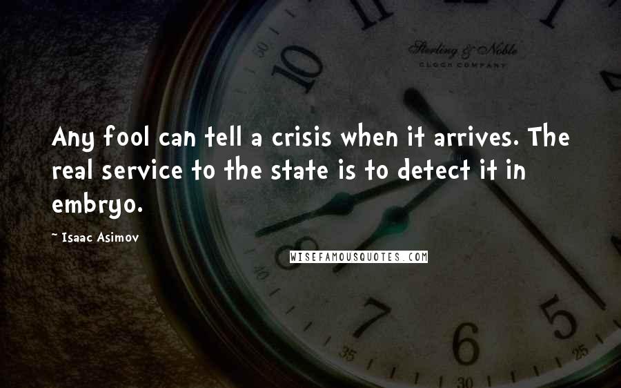 Isaac Asimov Quotes: Any fool can tell a crisis when it arrives. The real service to the state is to detect it in embryo.