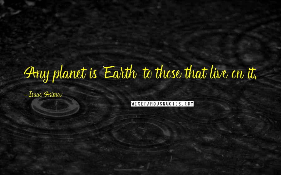 Isaac Asimov Quotes: Any planet is 'Earth' to those that live on it.